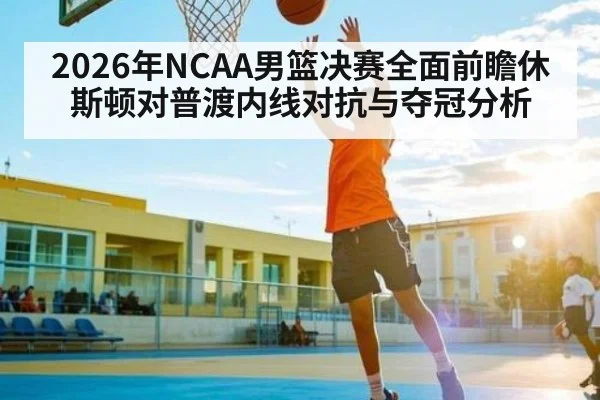 2026年NCAA男篮决赛全面前瞻休斯顿对普渡内线对抗与夺冠分析