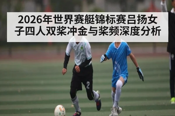 2026年世界赛艇锦标赛吕扬女子四人双桨冲金与桨频深度分析