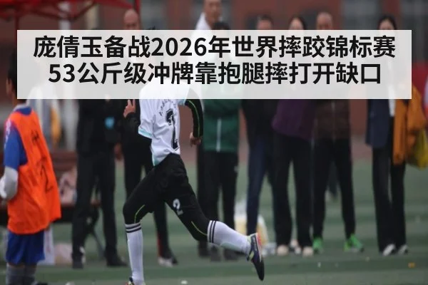 庞倩玉备战2026年世界摔跤锦标赛 53公斤级冲牌靠抱腿摔打开缺口