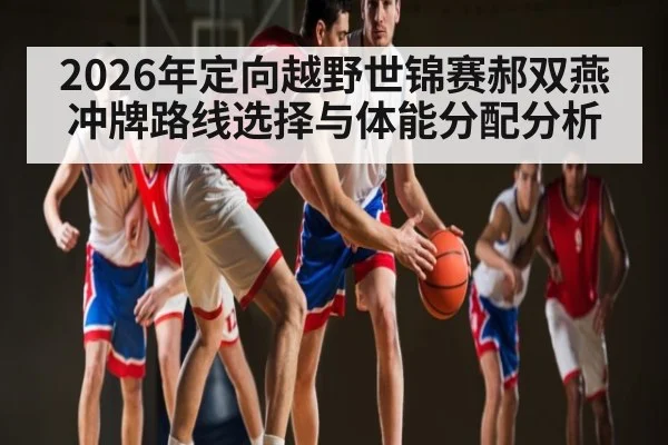 2026年定向越野世锦赛郝双燕冲牌路线选择与体能分配分析